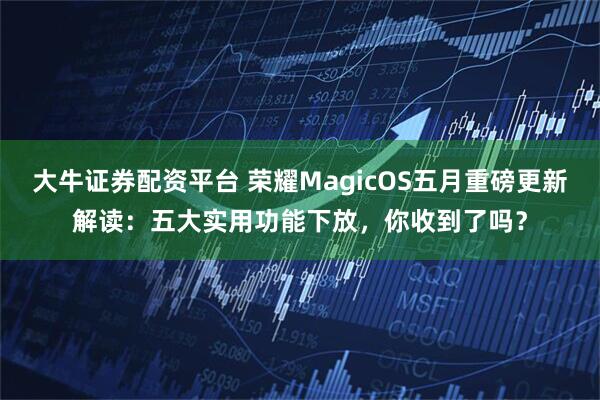 大牛证券配资平台 荣耀MagicOS五月重磅更新解读：五大实用功能下放，你收到了吗？