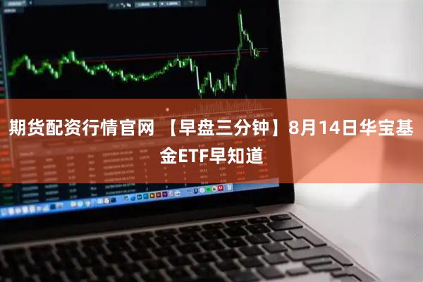 期货配资行情官网 【早盘三分钟】8月14日华宝基金ETF早知道