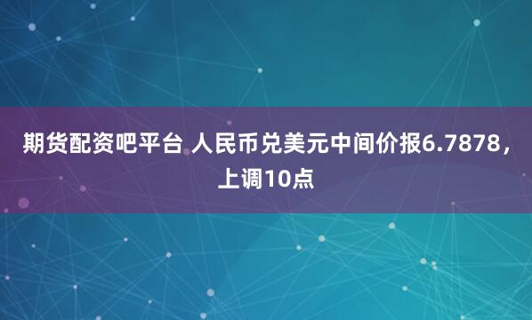 期货配资吧平台 人民币兑美元中间价报6.7878，上调10点