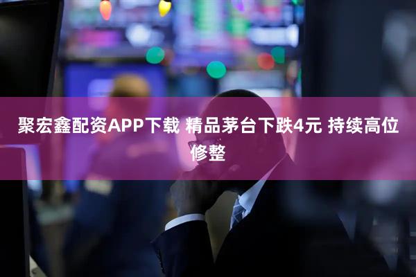 聚宏鑫配资APP下载 精品茅台下跌4元 持续高位修整